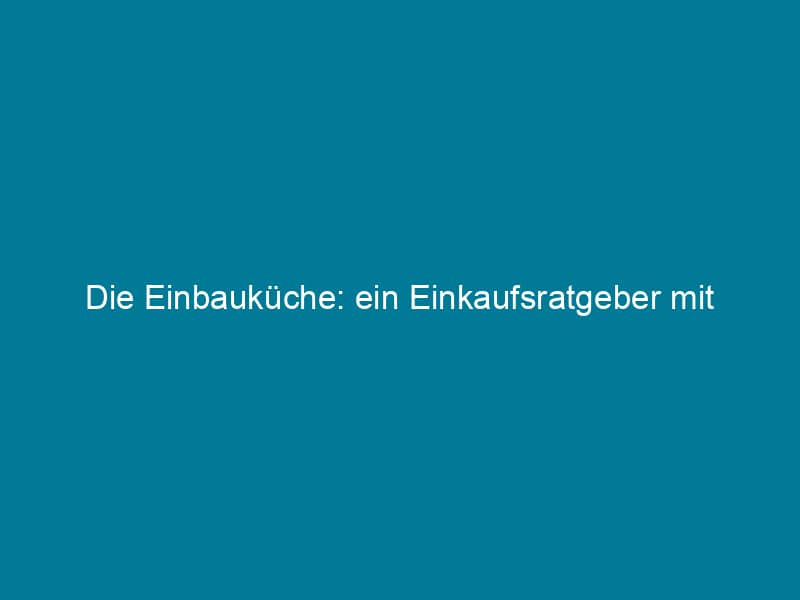 Die Einbauküche: ein Einkaufsratgeber mit Preisen und Modellen