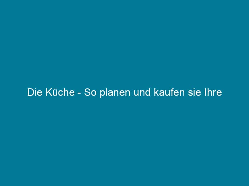Die Küche – So planen und kaufen sie Ihre Traumküche