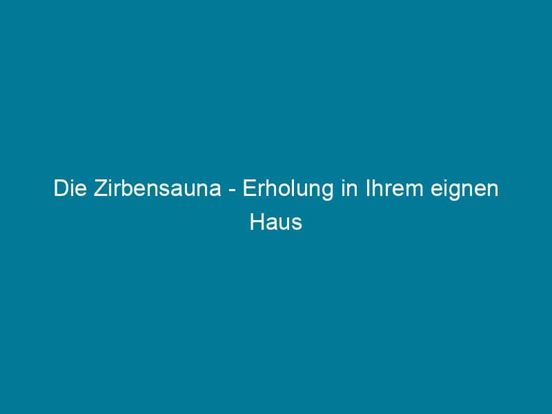 Die Zirbensauna – Erholung in Ihrem eignen Haus